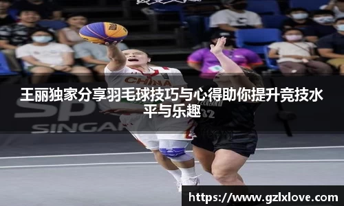 王丽独家分享羽毛球技巧与心得助你提升竞技水平与乐趣