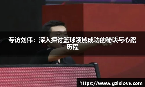 专访刘伟：深入探讨篮球领域成功的秘诀与心路历程